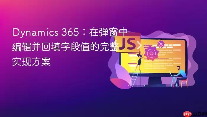 Dynamics 365:在弹窗中编辑并回填字段值的完整实现方案
