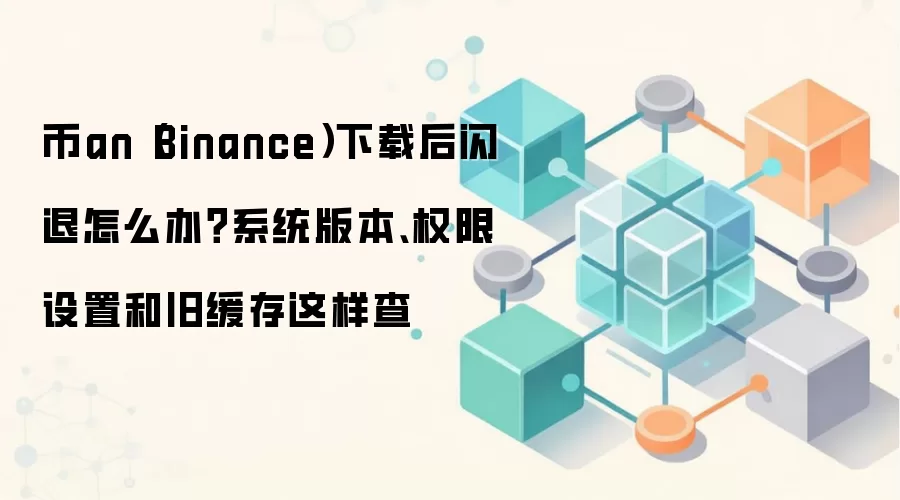 币an（Binance）下载后闪退怎么办？系统版本、权限设置和旧缓存这样查