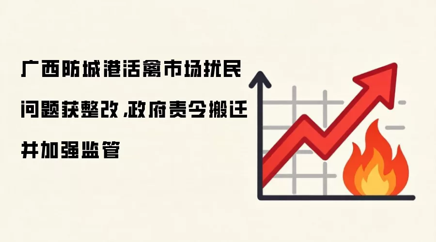 广西防城港活禽市场扰民问题获整改，政府责令搬迁并加强监管