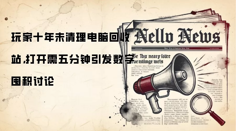 玩家十年未清理电脑回收站,打开需五分钟引发数字囤积讨论