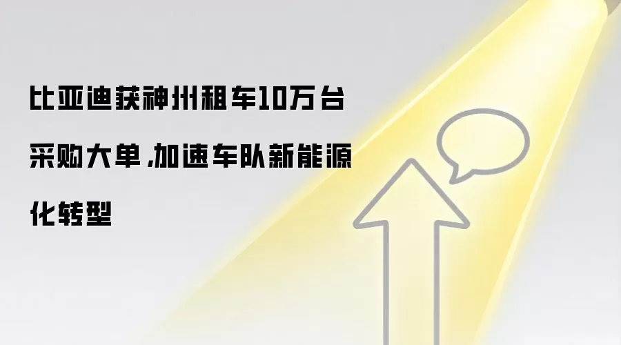 比亚迪获神州租车10万台采购大单，加速车队新能源化转型