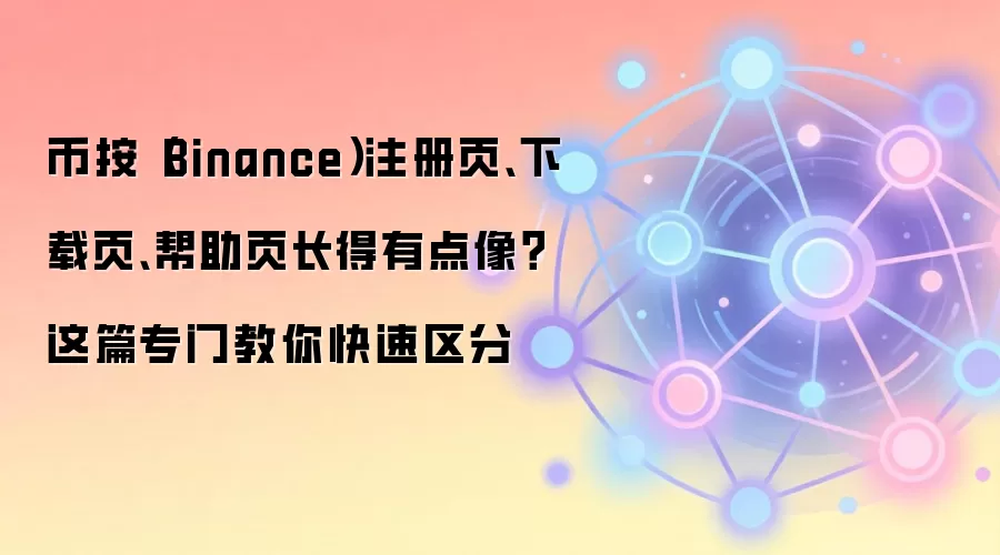 币按(Binance)注册页、下载页、帮助页长得有点像?这篇专门教你快速区分