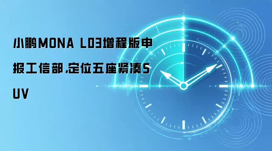 小鹏MONA L03增程版申报工信部,定位五座紧凑SUV