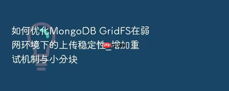 如何优化MongoDB GridFS在弱网环境下的上传稳定性_增加重试机制与小分块