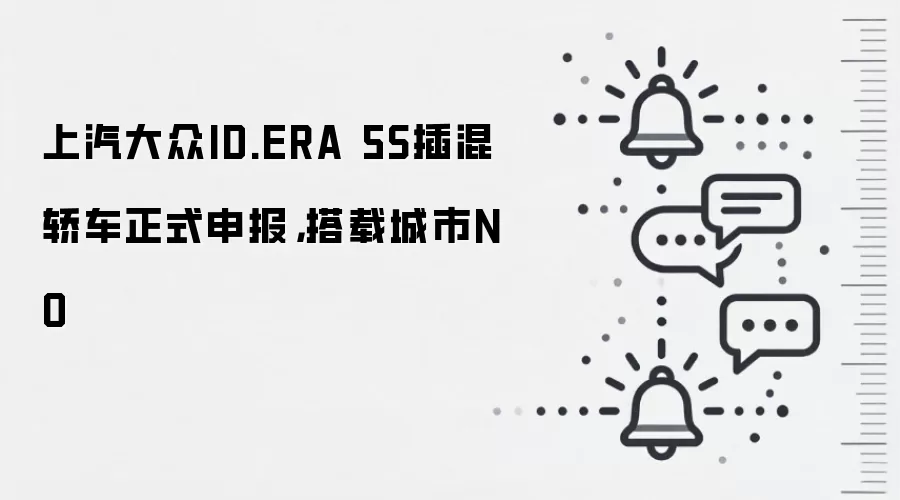 上汽大众ID.ERA 5S插混轿车正式申报，搭载城市NO