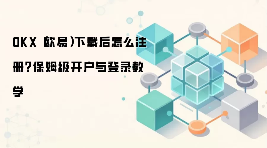 OKX(欧易)下载后怎么注册?保姆级开户与登录教学