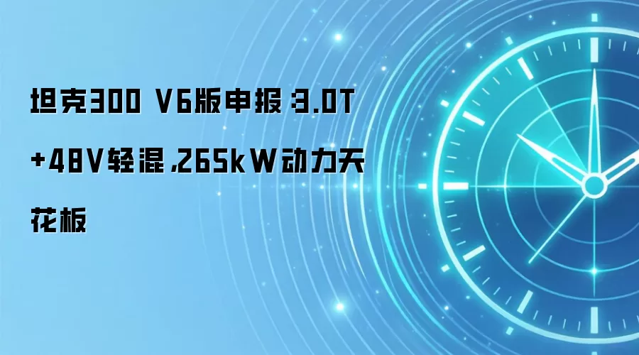 坦克300 V6版申报：3.0T+48V轻混，265kW动力天花板