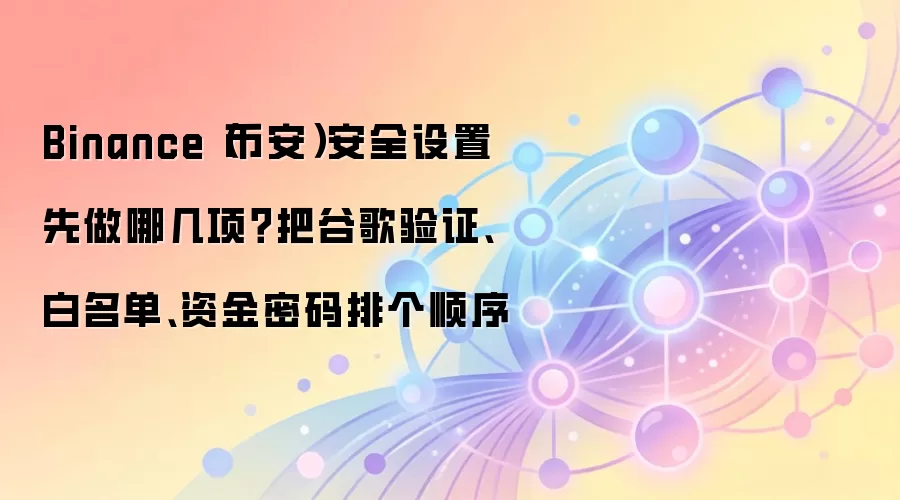 Binance(币安)安全设置先做哪几项?把谷歌验证、白名单、资金密码排个顺序