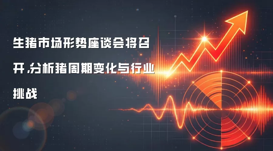 生猪市场形势座谈会将召开，分析猪周期变化与行业挑战