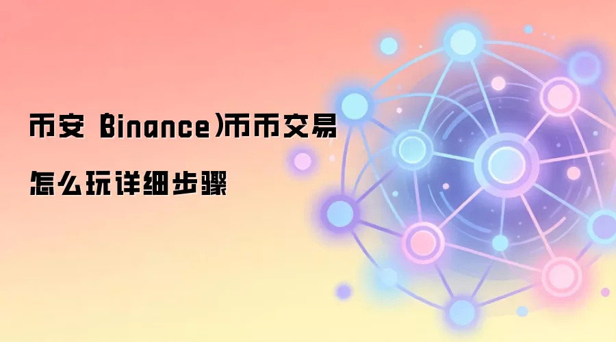 币安（Binance）币币交易怎么玩详细步骤