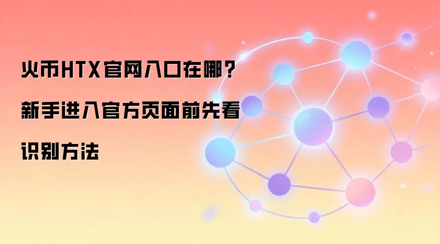 火币HTX官网入口在哪?新手进入官方页面前先看识别方法