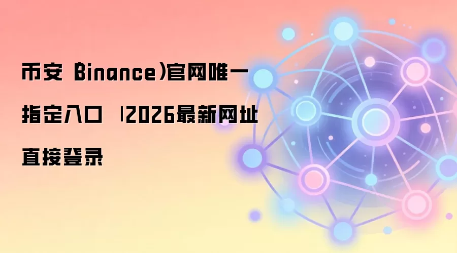 币安(Binance)官网唯一指定入口