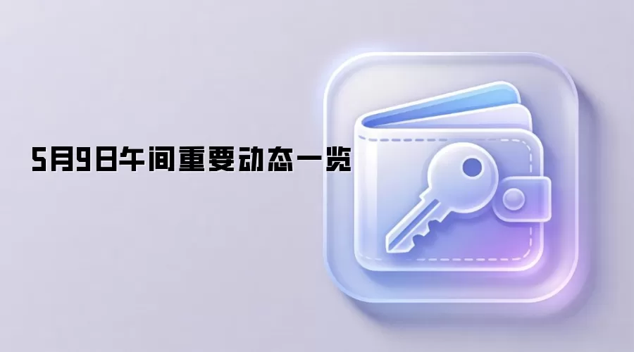 5月9日午间重要动态一览