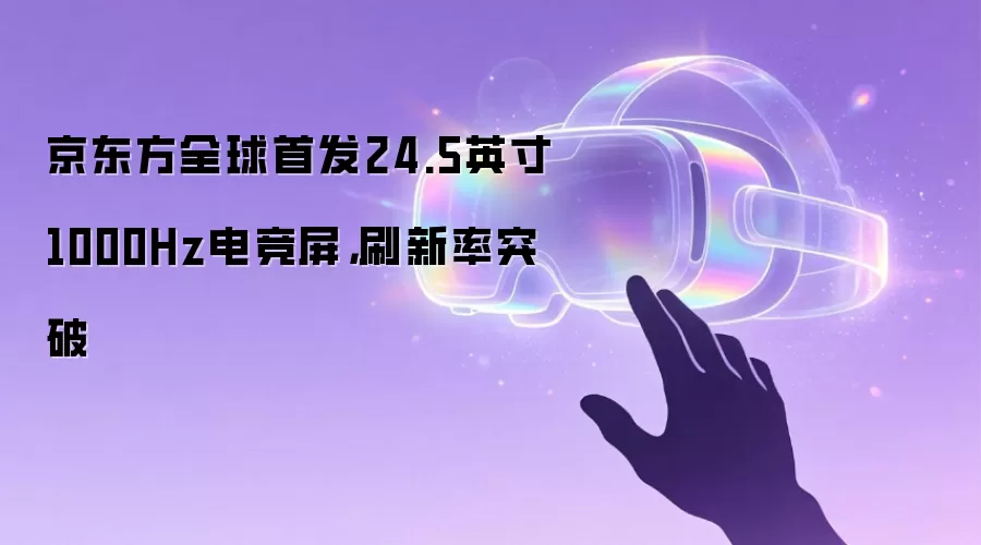 京东方全球首发24.5英寸1000Hz电竞屏，刷新率突破