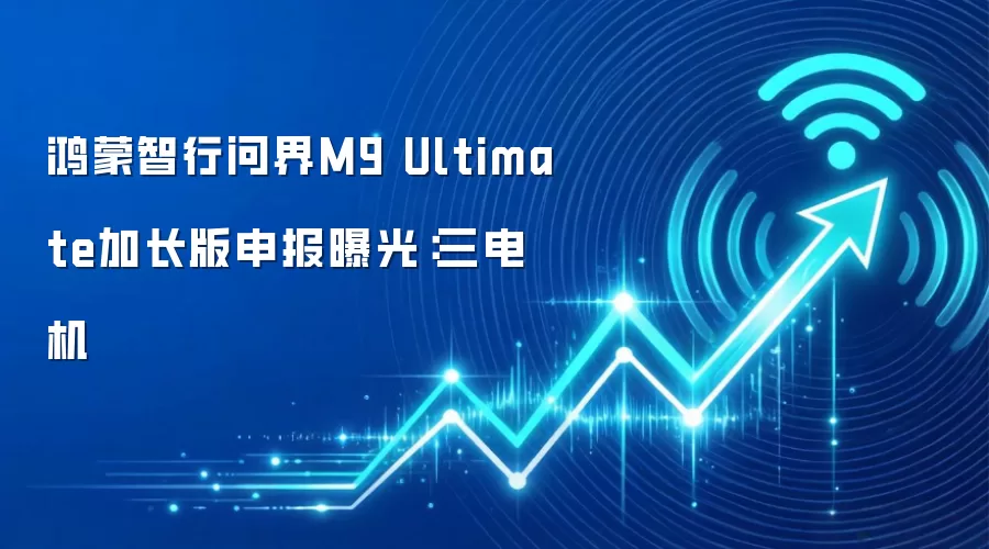 鸿蒙智行问界M9 Ultimate加长版申报曝光:三电机