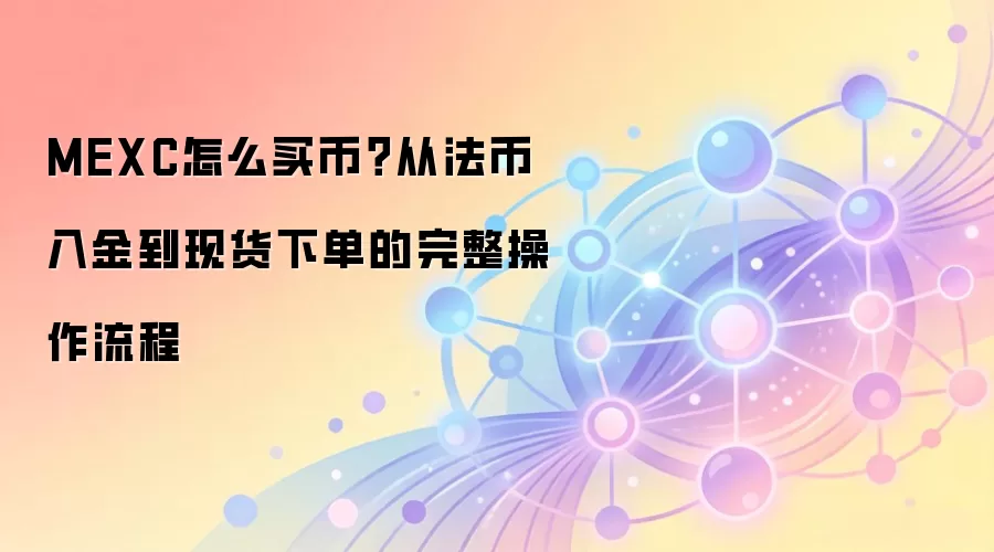 MEXC怎么买币?从法币入金到现货下单的完整操作流程