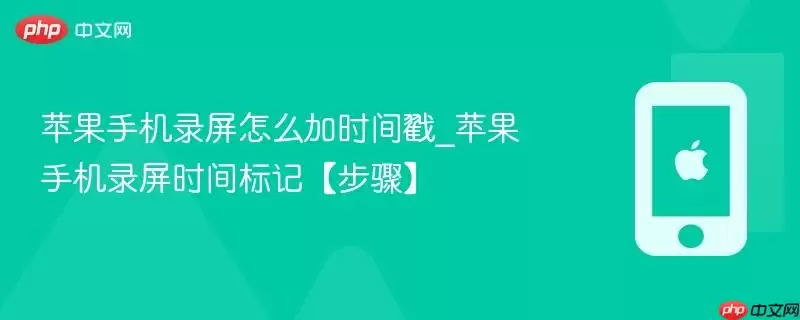 苹果手机录屏怎么加时间戳_苹果手机录屏时间标记【步骤】