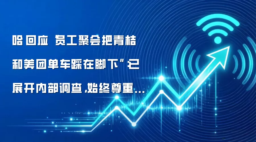 哈啰回应“员工聚会把青桔和美团单车踩在脚下”：已展开内部调查，始终尊重行业伙伴