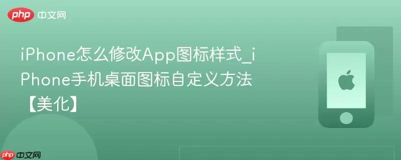 iPhone怎么修改App图标样式_iPhone手机桌面图标自定义方法【美化】