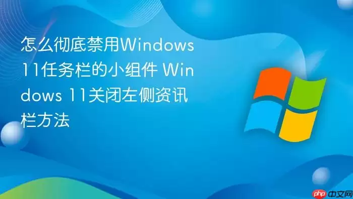 怎么彻底禁用Windows 11任务栏的小组件 Windows 11关闭左侧资讯栏方法