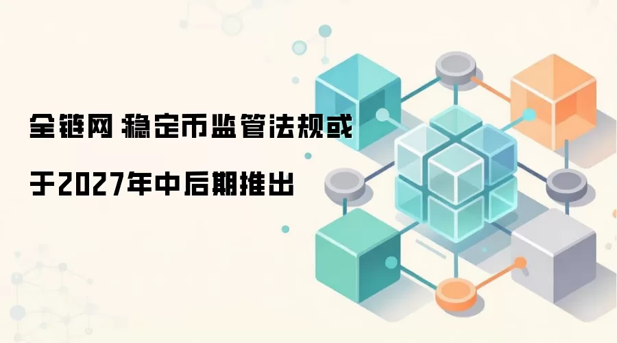 全链网：稳定币监管法规或于2027年中后期推出