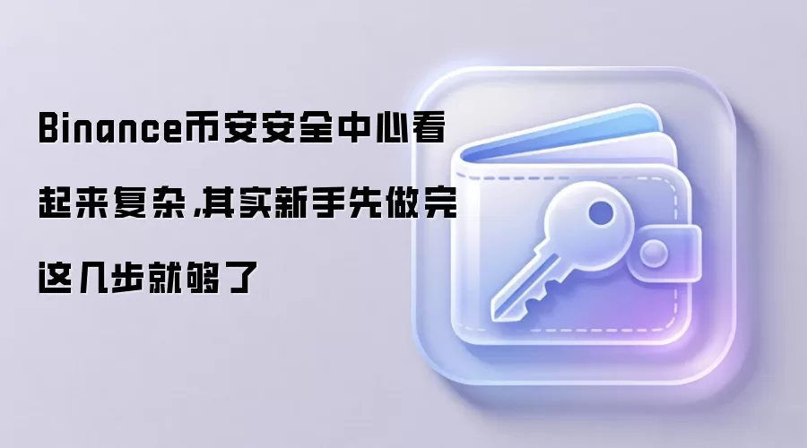 Binance币安安全中心看起来复杂,其实新手先做完这几步就够了