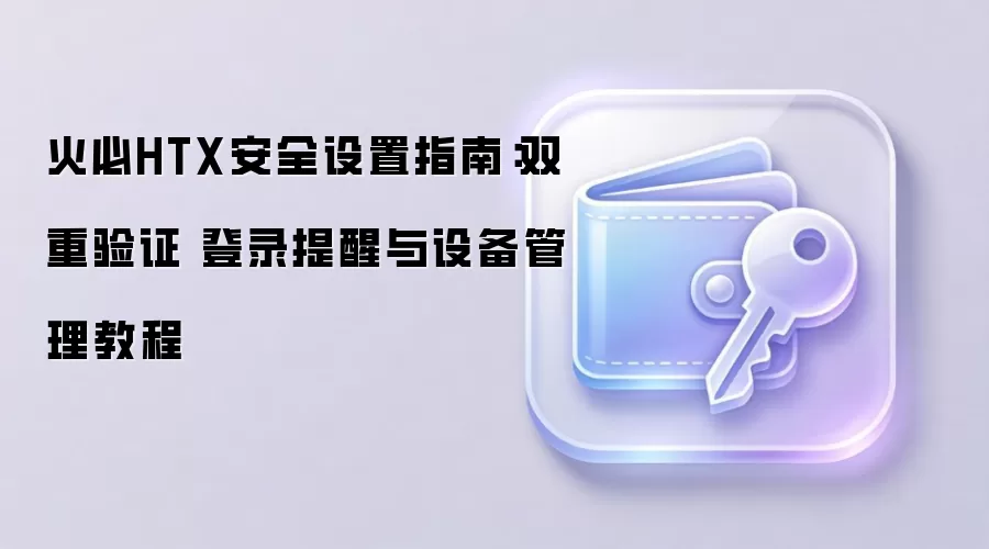 火必HTX安全设置指南：双重验证 登录提醒与设备管理教程
