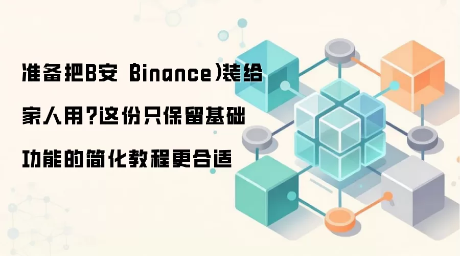 准备把B安（Binance）装给家人用？这份只保留基础功能的简化教程更合适