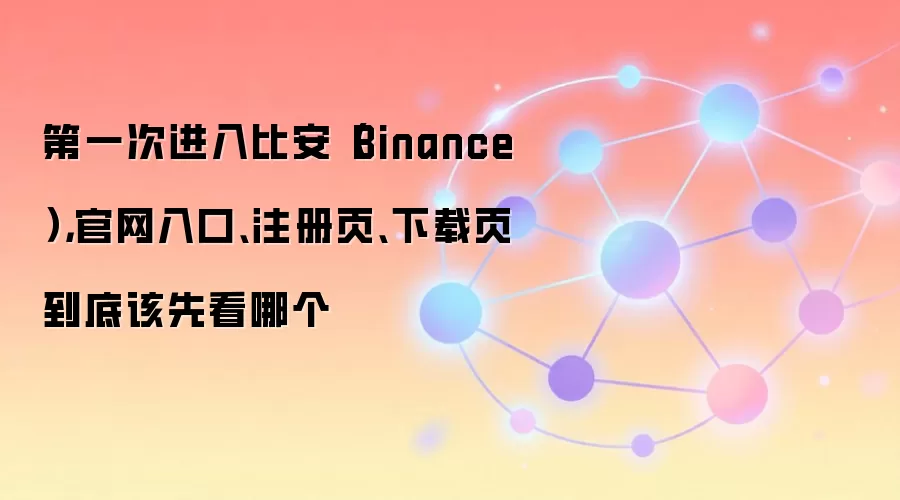 第一次进入比安（Binance），官网入口、注册页、下载页到底该先看哪个