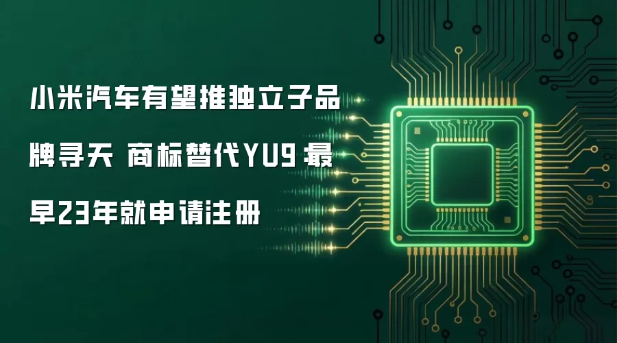 小米汽车有望推独立子品牌寻天 商标替代YU9：最早23年就申请注册