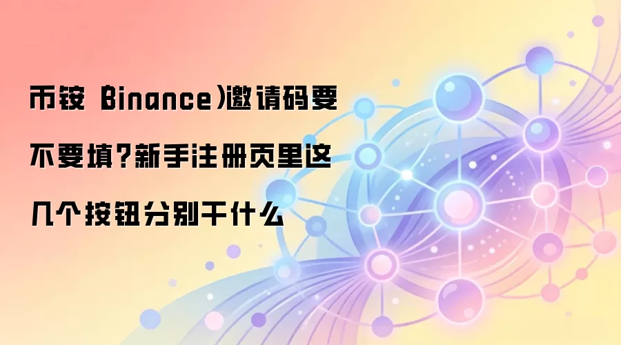 币铵（Binance）邀请码要不要填？新手注册页里这几个按钮分别干什么