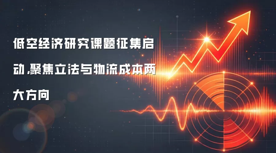 低空经济研究课题征集启动，聚焦立法与物流成本两大方向