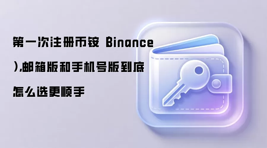 第一次注册币铵(Binance),邮箱版和手机号版到底怎么选更顺手