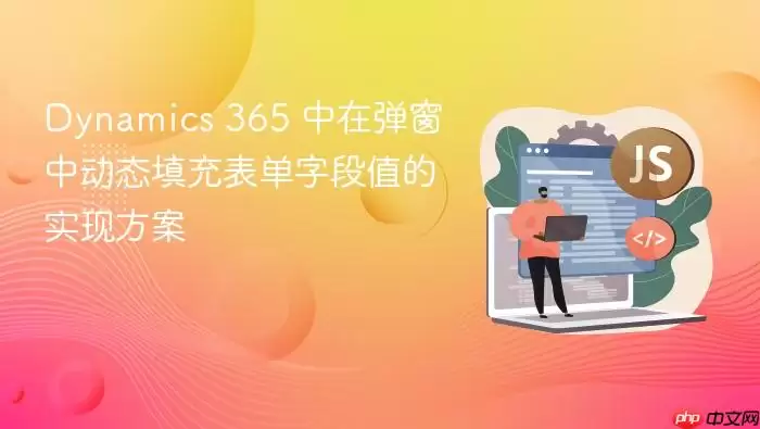 Dynamics 365 中在弹窗中动态填充表单字段值的实现方案