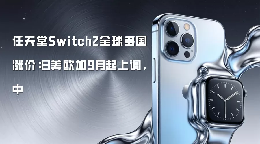 任天堂Switch2全球多国涨价：日美欧加9月起上调，中