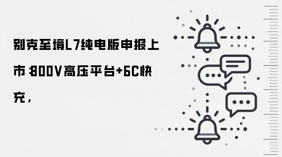 别克至境L7纯电版申报上市:800V高压平台+6C快充,