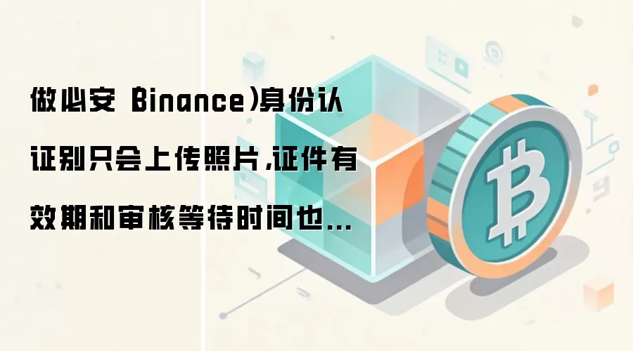 做必安(Binance)身份认证别只会上传照片,证件有效期和审核等待时间也影响通过率