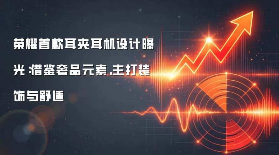 荣耀首款耳夹耳机设计曝光：借鉴奢品元素，主打装饰与舒适