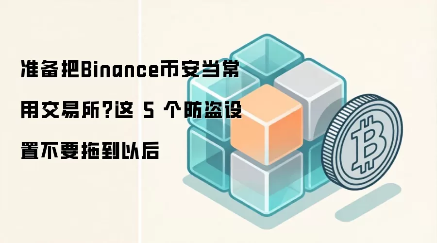 准备把Binance币安当常用交易所?这 5 个防盗设置不要拖到以后