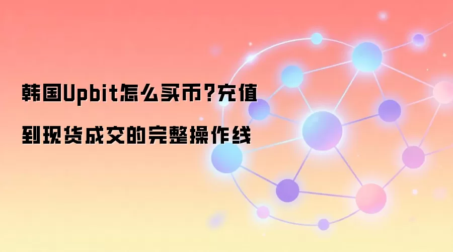 韩国Upbit怎么买币?充值到现货成交的完整操作线