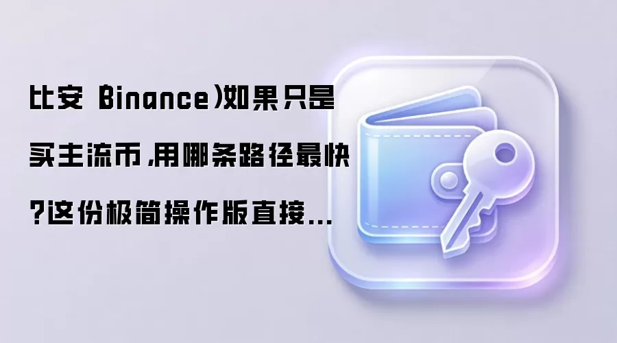 比安(Binance)如果只是买主流币,用哪条路径最快?这份极简操作版直接给你答案