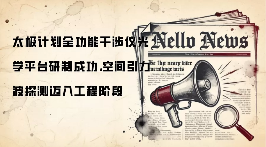 太极计划全功能干涉仪光学平台研制成功，空间引力波探测迈入工程阶段