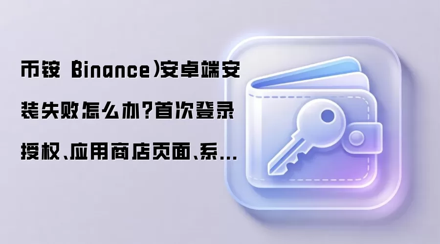 币铵（Binance）安卓端安装失败怎么办？首次登录授权、应用商店页面、系统版本逐个排