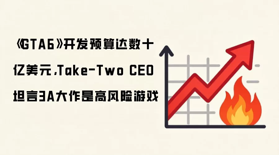 《GTA6》开发预算达数十亿美元，Take-Two CEO坦言3A大作是高风险游戏