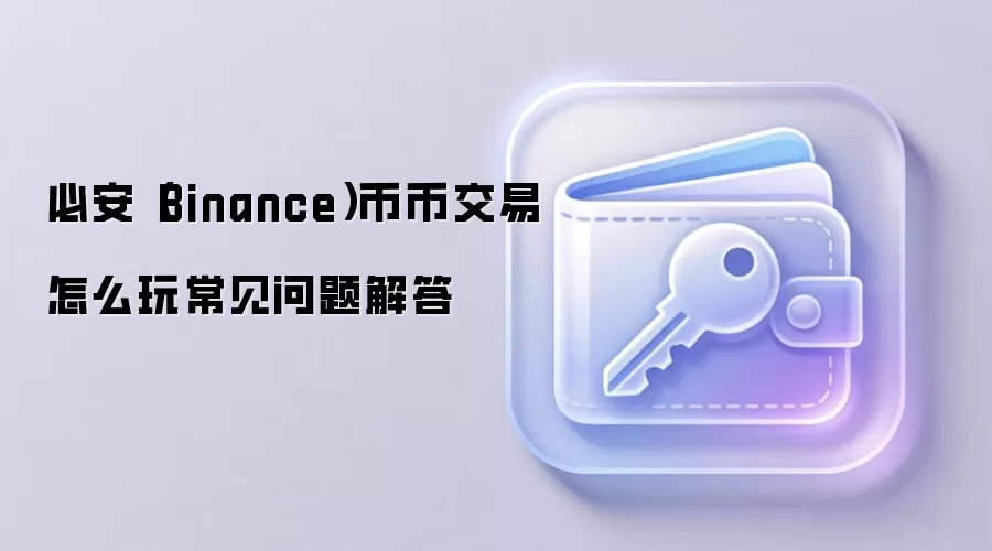 必安(Binance)币币交易怎么玩常见问题解答