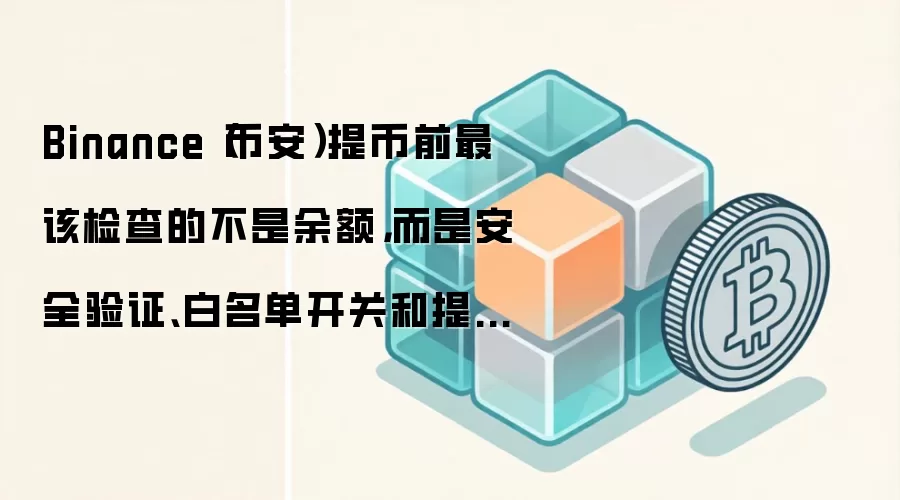 Binance（币安）提币前最该检查的不是余额，而是安全验证、白名单开关和提币地址