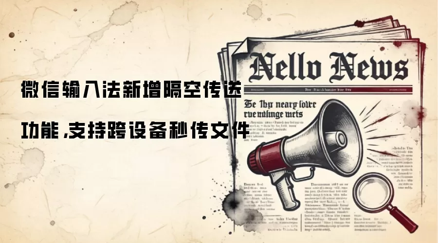 微信输入法新增隔空传送功能,支持跨设备秒传文件