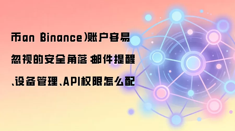 币an（Binance）账户容易忽视的安全角落：邮件提醒、设备管理、API权限怎么配