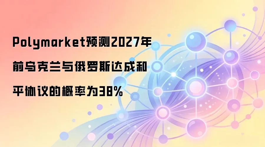 Polymarket预测2027年前乌克兰与俄罗斯达成和平协议的概率为38%