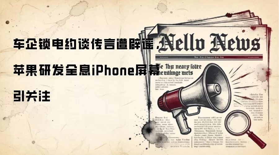 车企锁电约谈传言遭辟谣，苹果研发全息iPhone屏幕引关注